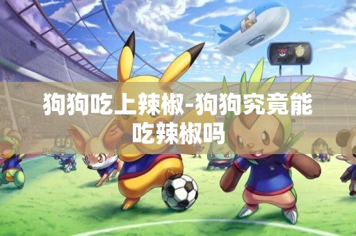 狗狗吃上辣椒-狗狗究竟能吃辣椒嗎