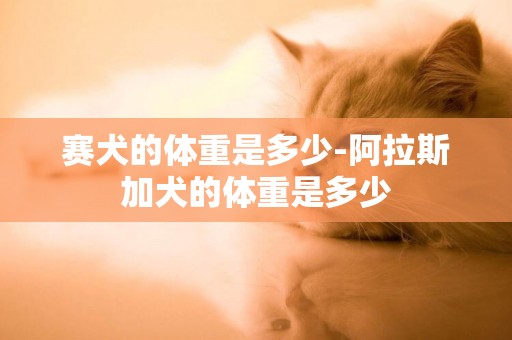 賽犬的體重是多少-阿拉斯加犬的體重是多少