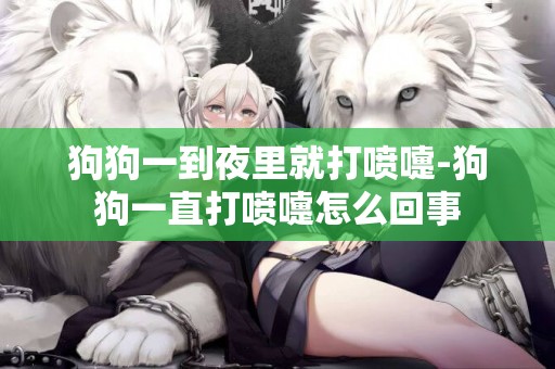 狗狗一到夜里就打噴嚏-狗狗一直打噴嚏怎么回事