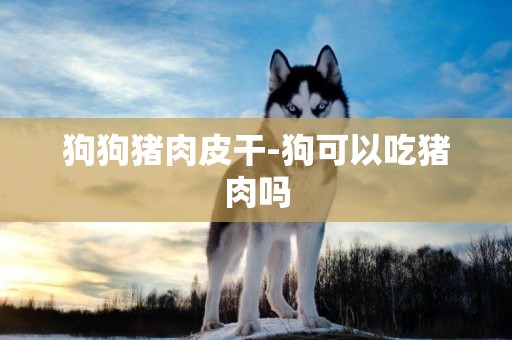 狗狗豬肉皮干-狗可以吃豬肉嗎