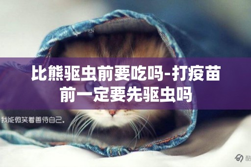 比熊驅蟲前要吃嗎-打疫苗前一定要先驅蟲嗎