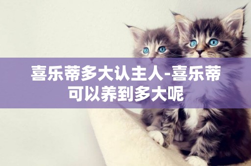 喜樂蒂多大認主人-喜樂蒂可以養到多大呢