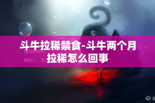 斗牛拉稀禁食-斗牛兩個月拉稀怎么回事