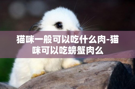 貓咪一般可以吃什么肉-貓咪可以吃螃蟹肉么