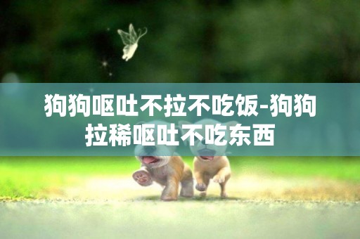 狗狗嘔吐不拉不吃飯-狗狗拉稀嘔吐不吃東西