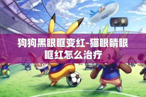 狗狗黑眼眶變紅-貓眼睛眼眶紅怎么治療