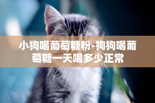 小狗喝葡萄糖粉-狗狗喝葡萄糖一天喝多少正常