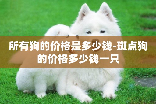 所有狗的價格是多少錢-斑點狗的價格多少錢一只