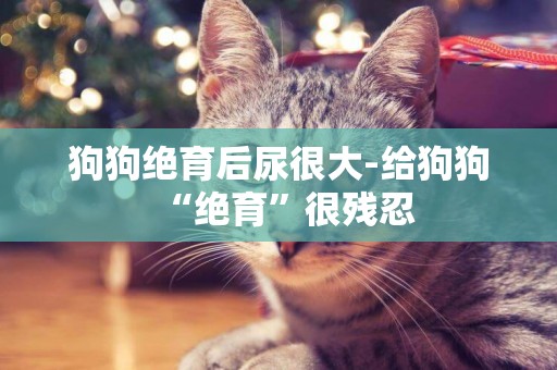 狗狗絕育后尿很大-給狗狗“絕育”很殘忍