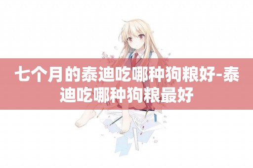 七個月的泰迪吃哪種狗糧好-泰迪吃哪種狗糧最好