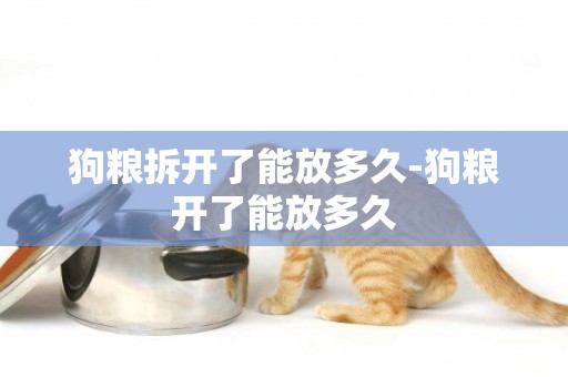 狗糧拆開了能放多久-狗糧開了能放多久