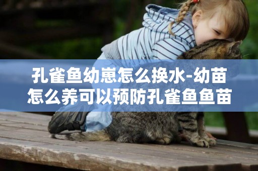 孔雀魚幼崽怎么換水-幼苗怎么養可以預防孔雀魚魚苗針尾