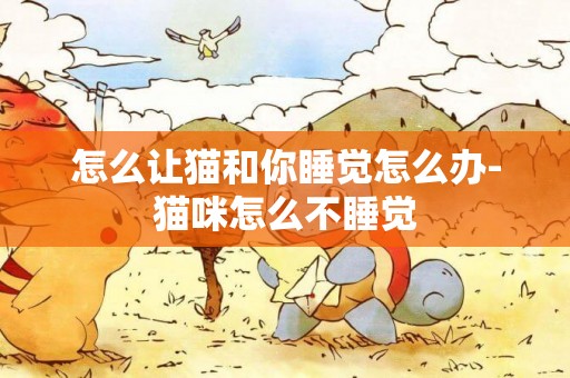 怎么讓貓和你睡覺怎么辦-貓咪怎么不睡覺