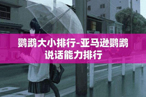鸚鵡大小排行-亞馬遜鸚鵡說話能力排行
