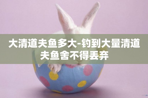 大清道夫魚多大-釣到大量清道夫魚舍不得丟棄