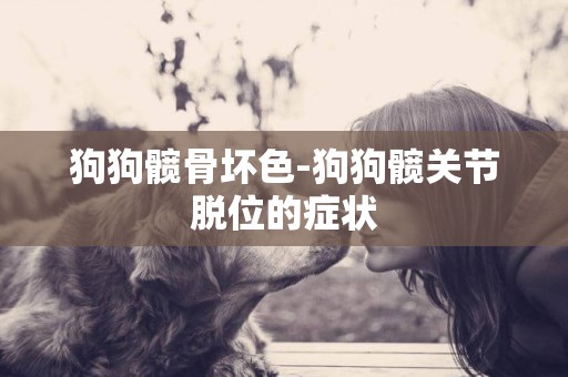 狗狗髖骨壞色-狗狗髖關節脫位的癥狀