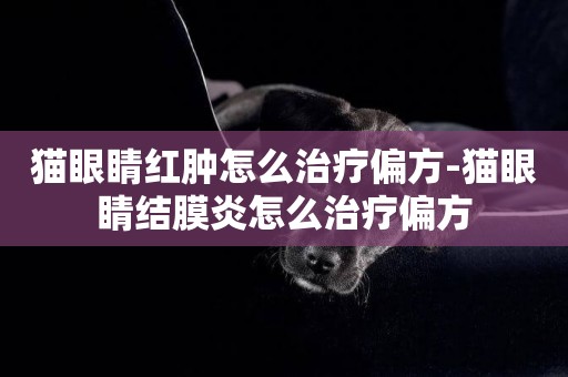 貓眼睛紅腫怎么治療偏方-貓眼睛結膜炎怎么治療偏方