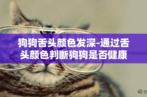 狗狗舌頭顏色發深-通過舌頭顏色判斷狗狗是否健康