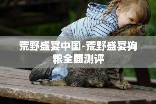 荒野盛宴中國-荒野盛宴狗糧全面測評