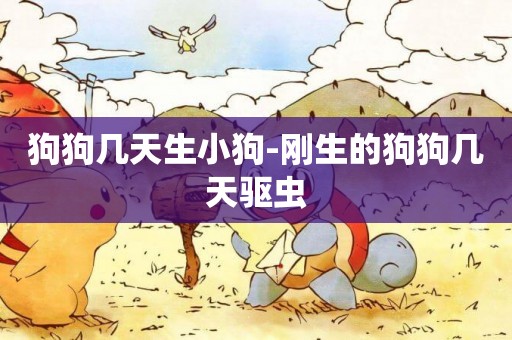 狗狗幾天生小狗-剛生的狗狗幾天驅蟲