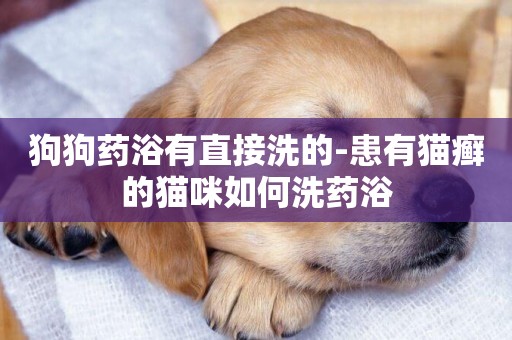 狗狗藥浴有直接洗的-患有貓癬的貓咪如何洗藥浴