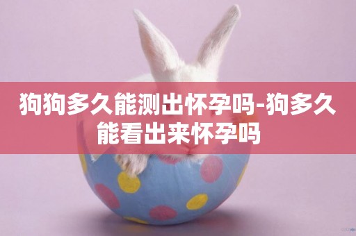 狗狗多久能測出懷孕嗎-狗多久能看出來懷孕嗎