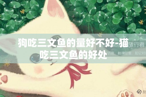 狗吃三文魚的量好不好-貓吃三文魚的好處
