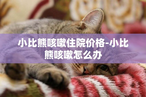 小比熊咳嗽住院價格-小比熊咳嗽怎么辦