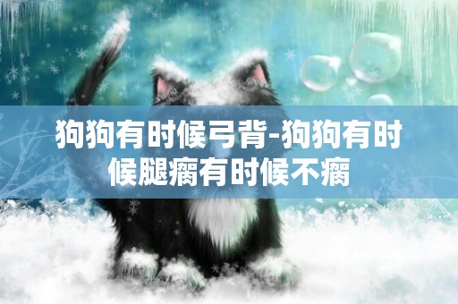 狗狗有時候弓背-狗狗有時候腿瘸有時候不瘸