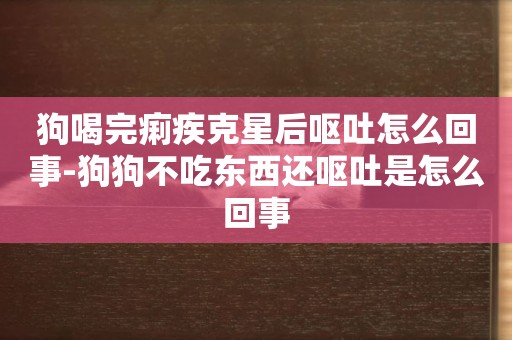 狗喝完痢疾克星后嘔吐怎么回事-狗狗不吃東西還嘔吐是怎么回事