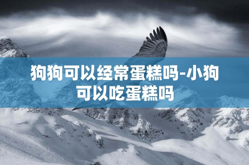 狗狗可以經常蛋糕嗎-小狗可以吃蛋糕嗎