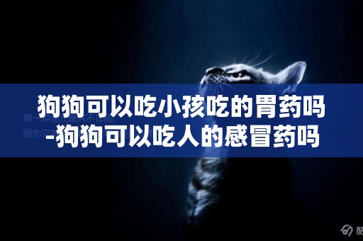 狗狗可以吃小孩吃的胃藥嗎-狗狗可以吃人的感冒藥嗎