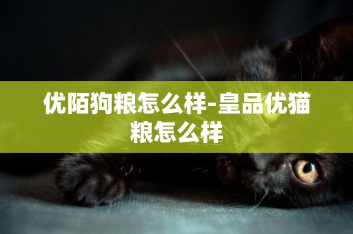 優陌狗糧怎么樣-皇品優貓糧怎么樣