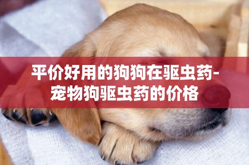 平價好用的狗狗在驅蟲藥-寵物狗驅蟲藥的價格