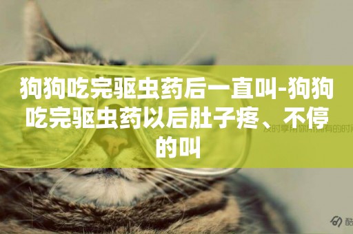 狗狗吃完驅蟲藥后一直叫-狗狗吃完驅蟲藥以后肚子疼、不停的叫