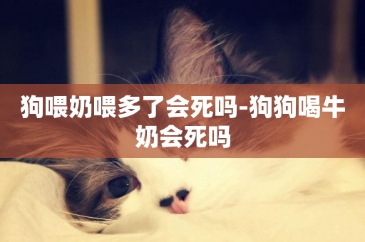 狗喂奶喂多了會死嗎-狗狗喝牛奶會死嗎