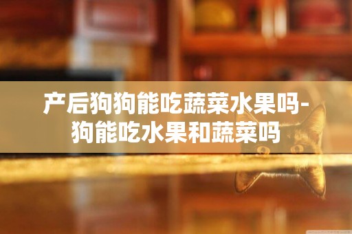 產后狗狗能吃蔬菜水果嗎-狗能吃水果和蔬菜嗎