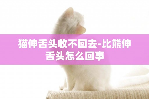 貓伸舌頭收不回去-比熊伸舌頭怎么回事