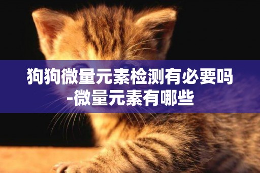 狗狗微量元素檢測有必要嗎-微量元素有哪些