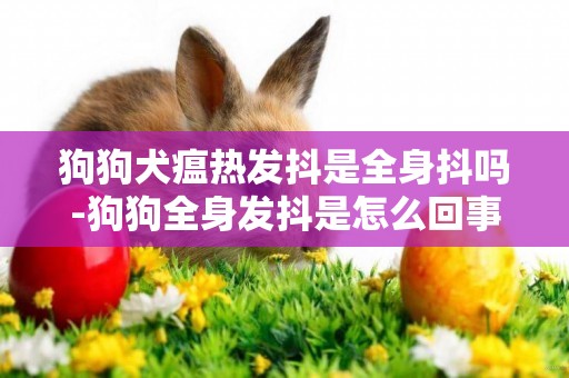 狗狗犬瘟熱發抖是全身抖嗎-狗狗全身發抖是怎么回事