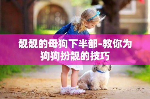 靚靚的母狗下半部-教你為狗狗扮靚的技巧