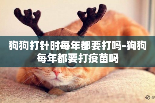 狗狗打針時每年都要打嗎-狗狗每年都要打疫苗嗎