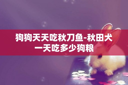 狗狗天天吃秋刀魚-秋田犬一天吃多少狗糧