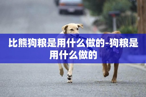 比熊狗糧是用什么做的-狗糧是用什么做的