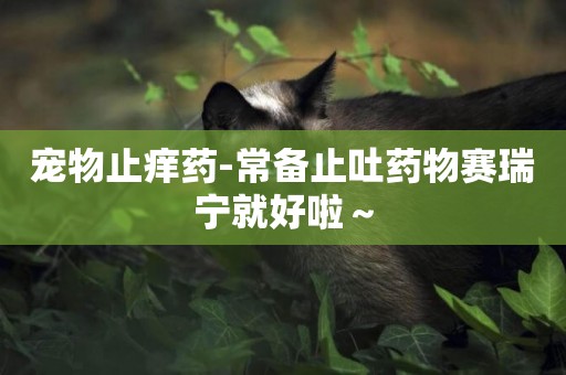 寵物止癢藥-常備止吐藥物賽瑞寧就好啦～