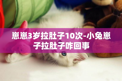 崽崽3歲拉肚子10次-小兔崽子拉肚子咋回事