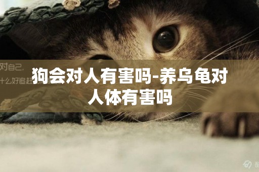 狗會對人有害嗎-養烏龜對人體有害嗎