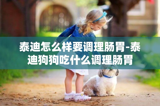 泰迪怎么樣要調理腸胃-泰迪狗狗吃什么調理腸胃
