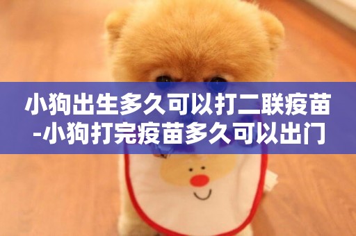 小狗出生多久可以打二聯疫苗-小狗打完疫苗多久可以出門