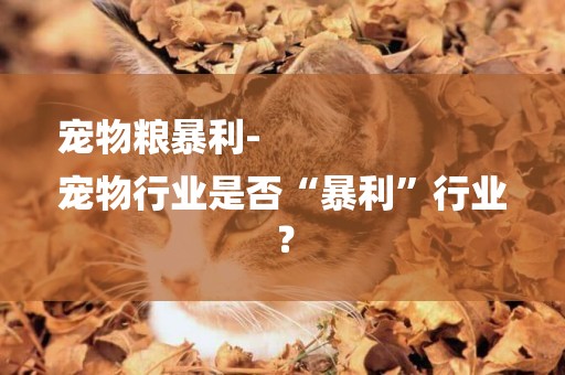 寵物糧暴利-
寵物行業是否“暴利”行業？